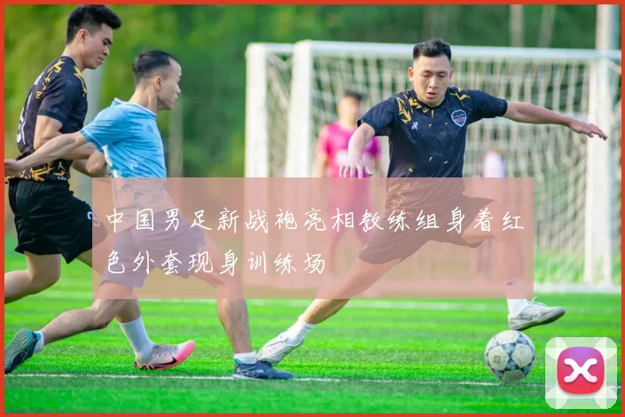 中国男足新战袍亮相教练组身着红色外套现身训练场