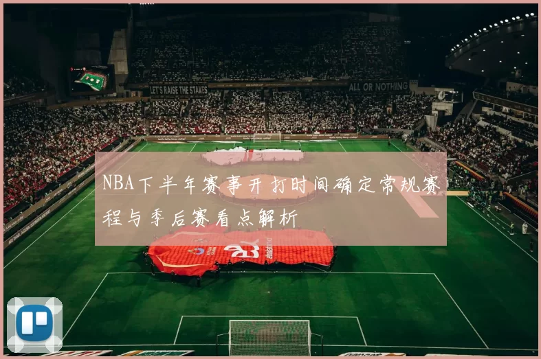 NBA下半年赛事开打时间确定常规赛程与季后赛看点解析