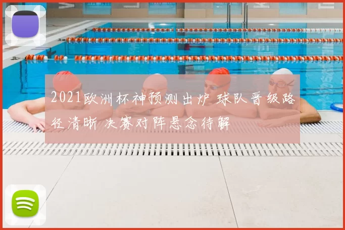 2021欧洲杯神预测出炉 球队晋级路径清晰 决赛对阵悬念待解