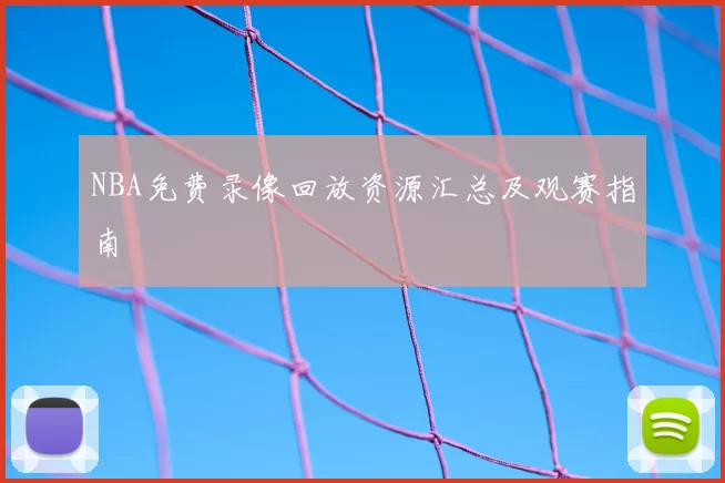 NBA免费录像回放资源汇总及观赛指南