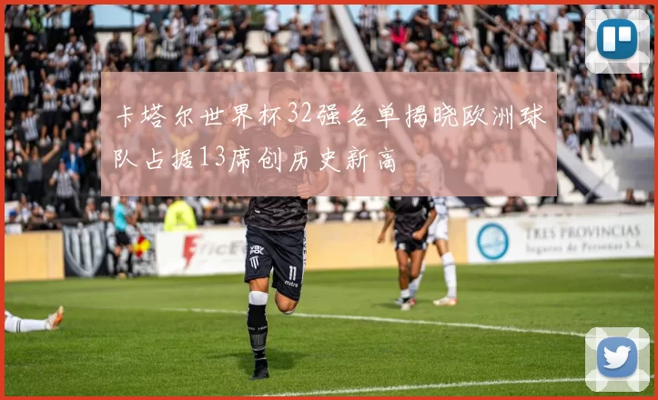 卡塔尔世界杯32强名单揭晓欧洲球队占据13席创历史新高