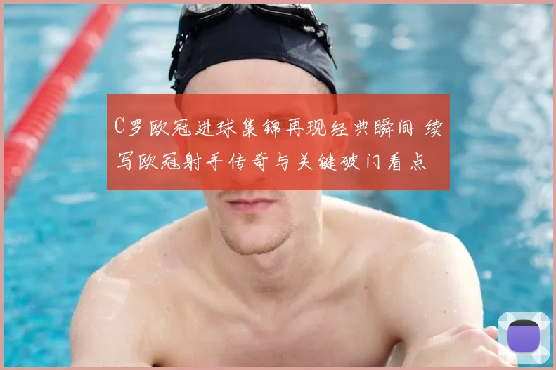 C罗欧冠进球集锦再现经典瞬间 续写欧冠射手传奇与关键破门看点