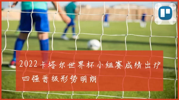 2022卡塔尔世界杯小组赛成绩出炉 四强晋级形势明朗