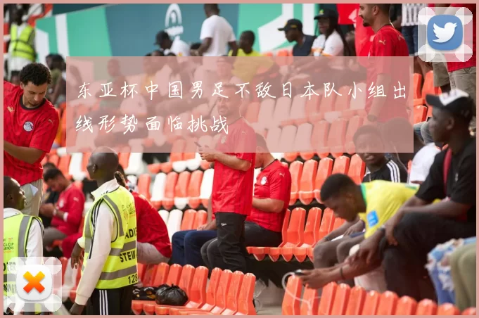 东亚杯中国男足不敌日本队小组出线形势面临挑战