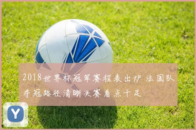 2018世界杯冠军赛程表出炉 法国队夺冠路径清晰决赛看点十足
