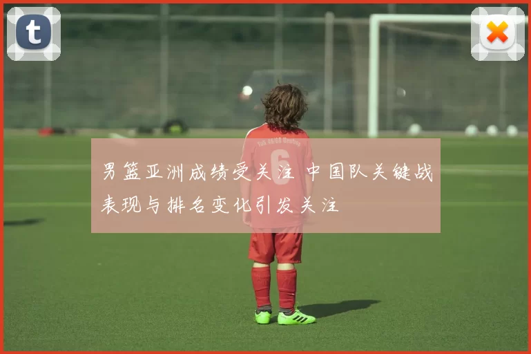 男篮亚洲成绩受关注 中国队关键战表现与排名变化引发关注