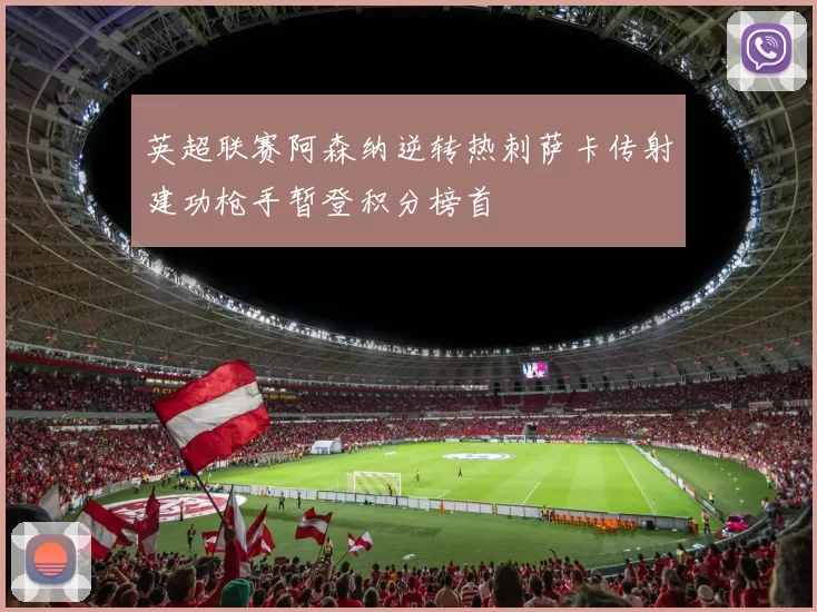 英超联赛阿森纳逆转热刺萨卡传射建功枪手暂登积分榜首