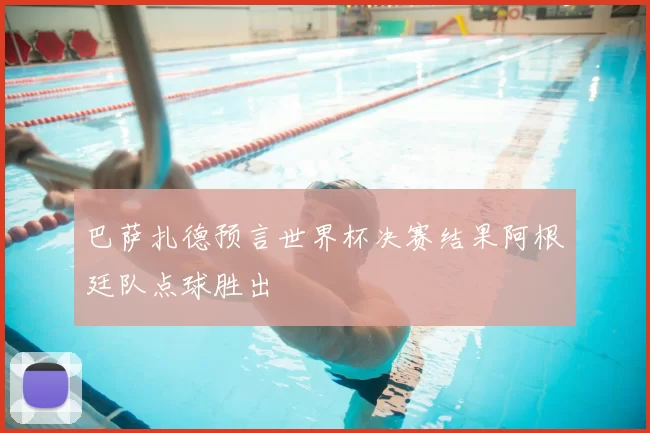 巴萨扎德预言世界杯决赛结果阿根廷队点球胜出