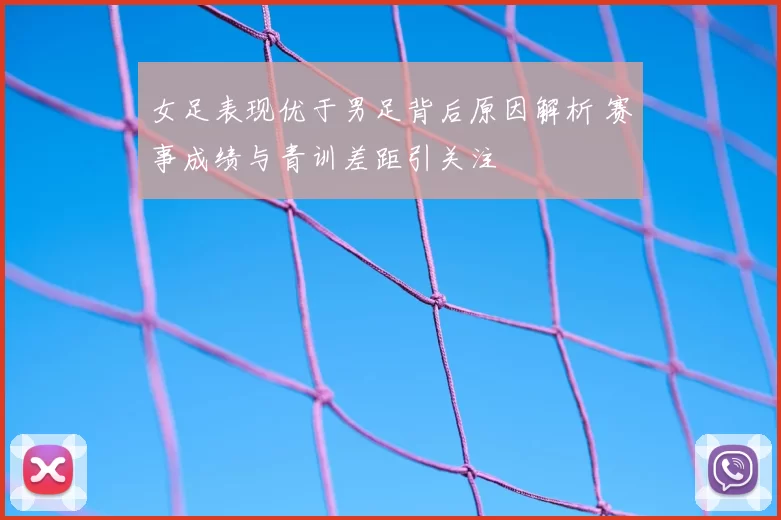 女足表现优于男足背后原因解析 赛事成绩与青训差距引关注