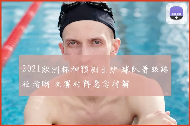 2021欧洲杯神预测出炉 球队晋级路径清晰 决赛对阵悬念待解