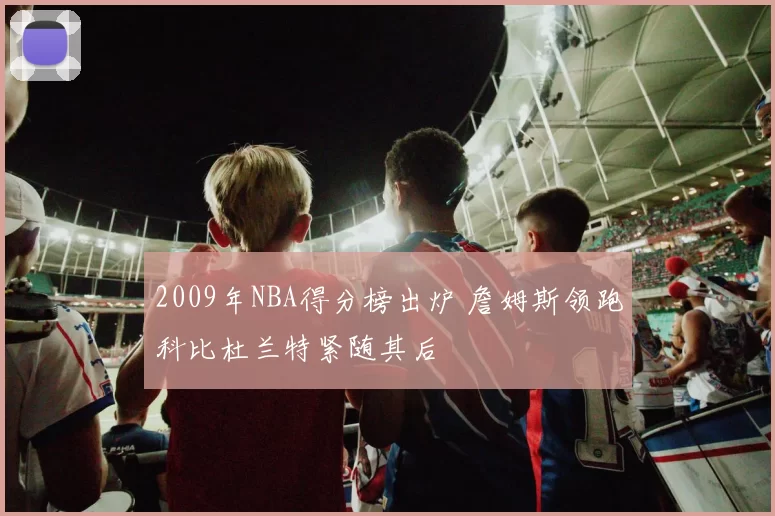 2009年NBA得分榜出炉 詹姆斯领跑科比杜兰特紧随其后