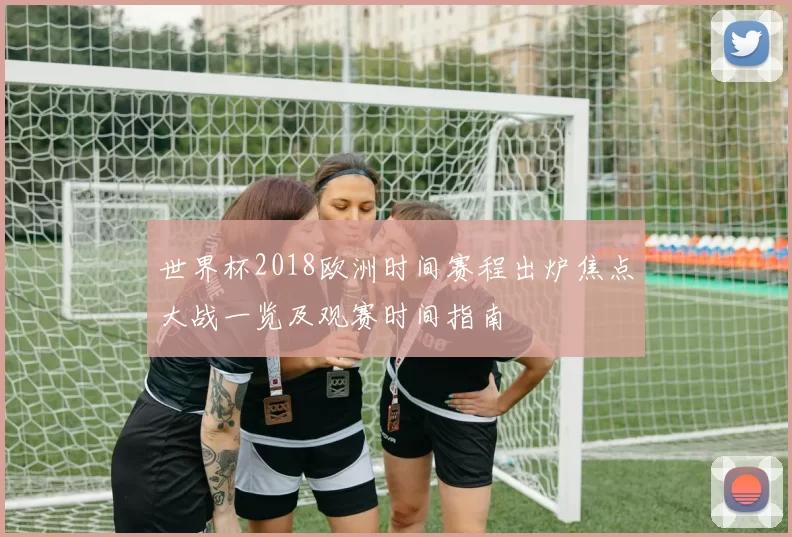 世界杯2018欧洲时间赛程出炉焦点大战一览及观赛时间指南