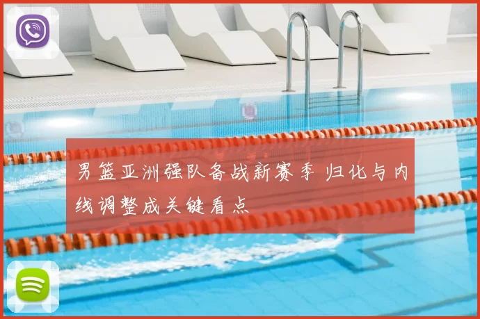 男篮亚洲强队备战新赛季 归化与内线调整成关键看点