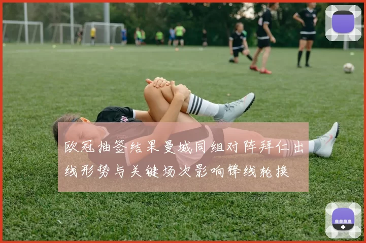 欧冠抽签结果曼城同组对阵拜仁出线形势与关键场次影响锋线轮换
