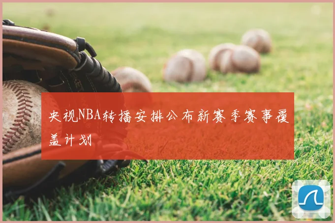 央视NBA转播安排公布新赛季赛事覆盖计划