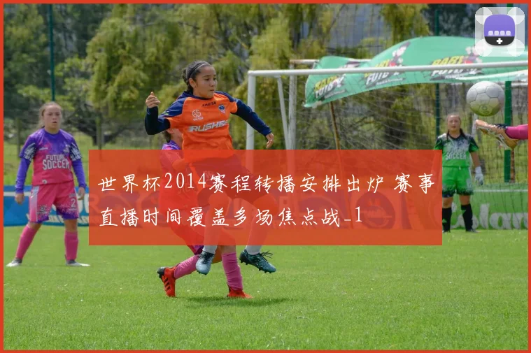 世界杯2014赛程转播安排出炉 赛事直播时间覆盖多场焦点战_1