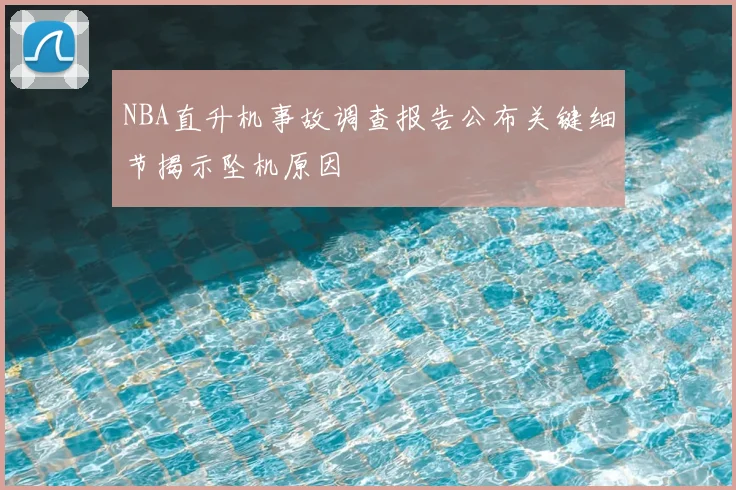 NBA直升机事故调查报告公布关键细节揭示坠机原因