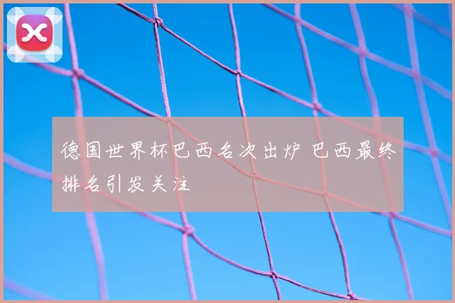 德国世界杯巴西名次出炉 巴西最终排名引发关注