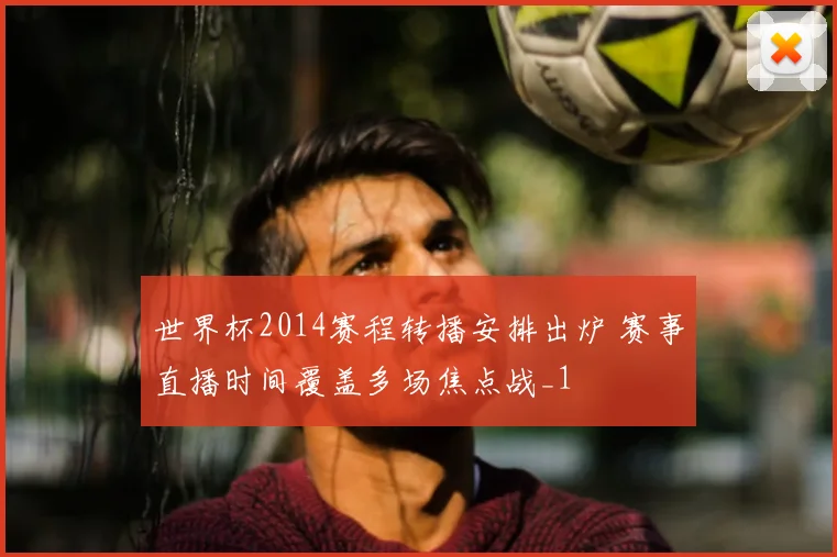 世界杯2014赛程转播安排出炉 赛事直播时间覆盖多场焦点战_1