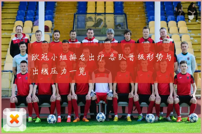 欧冠小组排名出炉 各队晋级形势与出线压力一览