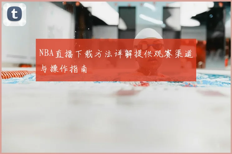 NBA直播下载方法详解提供观赛渠道与操作指南