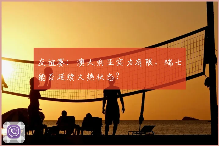 友谊赛:澳大利亚实力有限,瑞士能否延续火热状态?