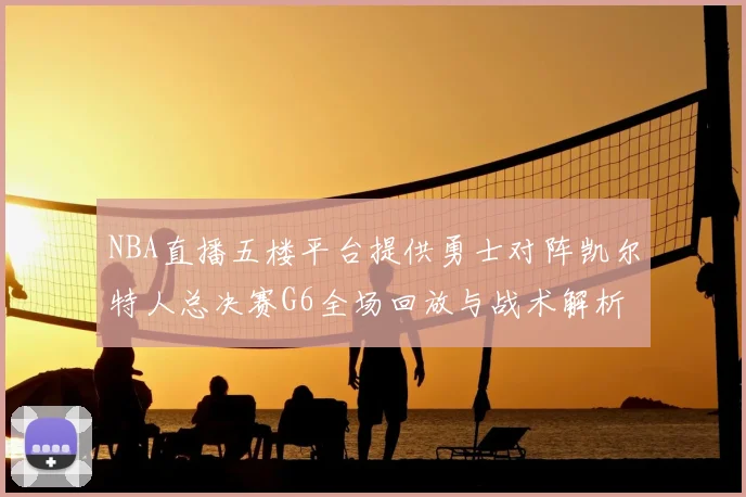 NBA直播五楼平台提供勇士对阵凯尔特人总决赛G6全场回放与战术解析