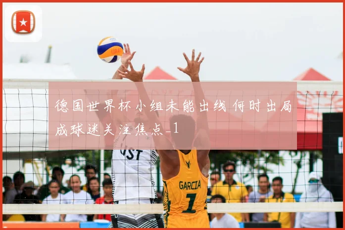 德国世界杯小组未能出线 何时出局成球迷关注焦点_1