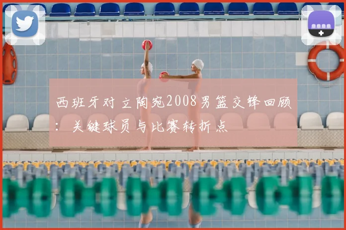 西班牙对立陶宛2008男篮交锋回顾：关键球员与比赛转折点