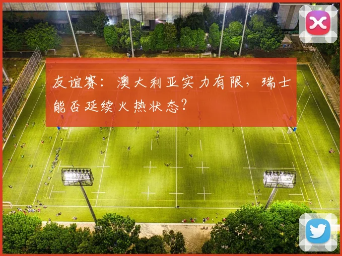 友谊赛:澳大利亚实力有限,瑞士能否延续火热状态?